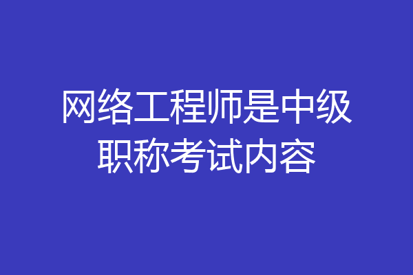 网络工程师是中级职称考试内容