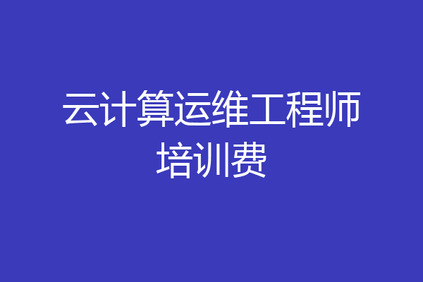 云计算运维工程师培训费