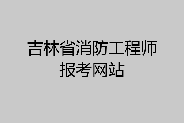 吉林省消防工程师报考网站