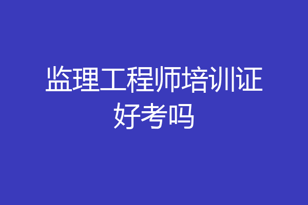 监理工程师培训证好考吗