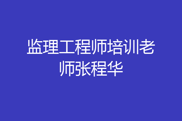 监理工程师培训老师张程华