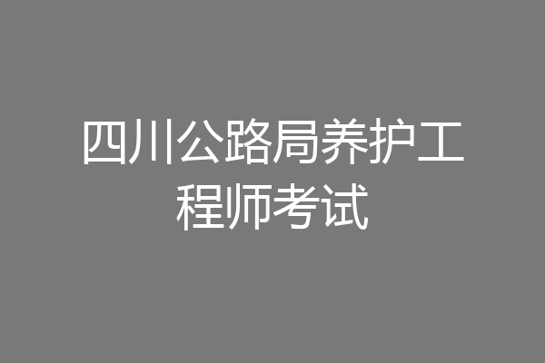 四川公路局养护工程师考试