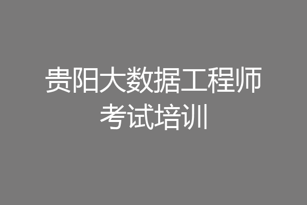 贵阳大数据工程师考试培训