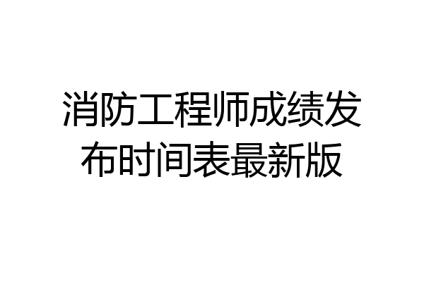 消防工程师成绩发布时间表最新版