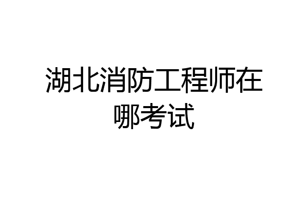 湖北消防工程师在哪考试