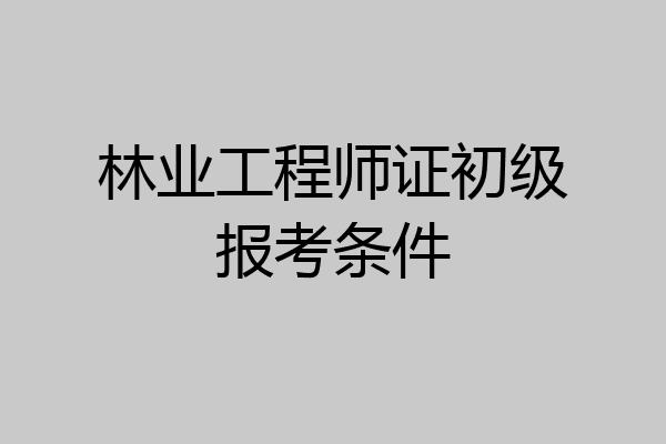 林业工程师证初级报考条件