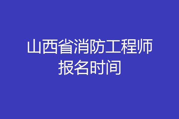山西省消防工程师报名时间