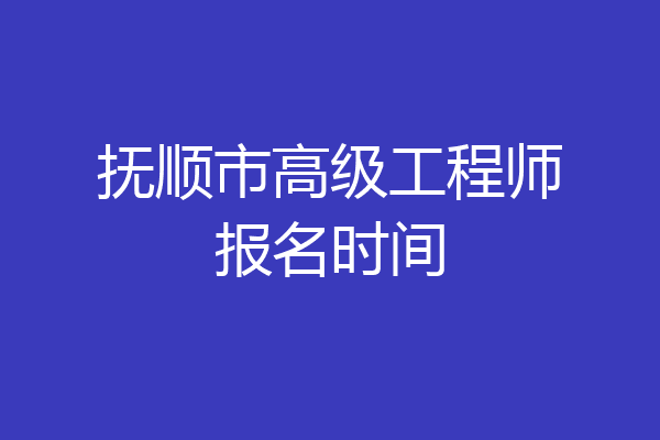 抚顺市高级工程师报名时间