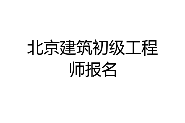 北京建筑初级工程师报名