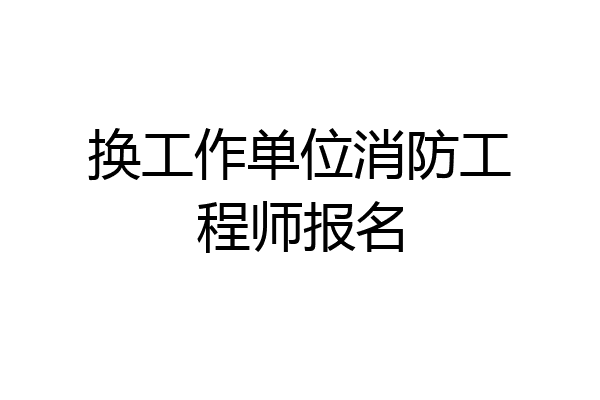 换工作单位消防工程师报名