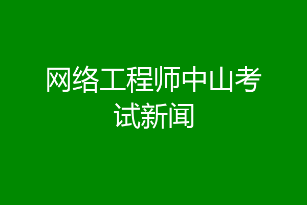 网络工程师中山考试新闻