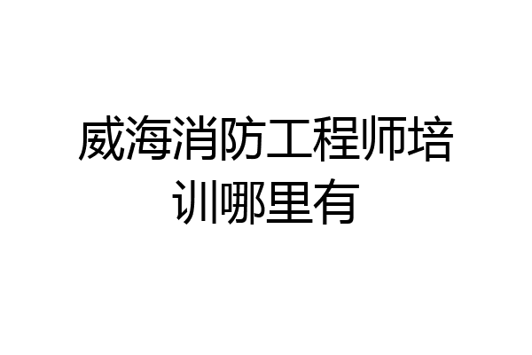 威海消防工程师培训哪里有