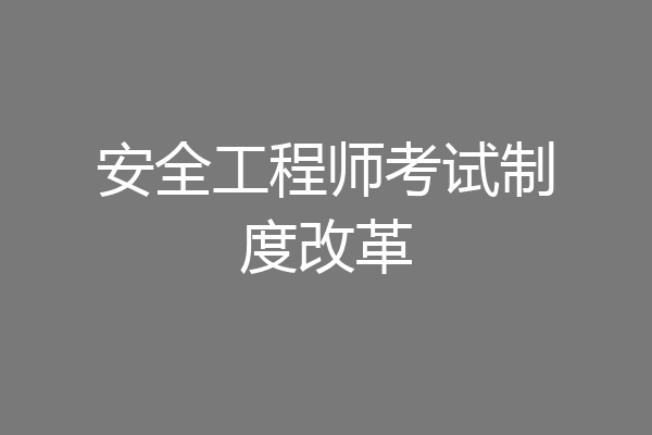 安全工程师考试制度改革