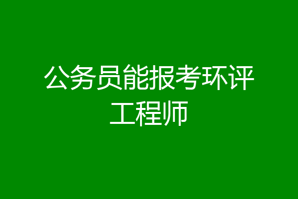 公务员能报考环评工程师