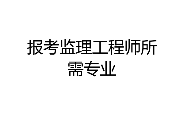报考监理工程师所需专业