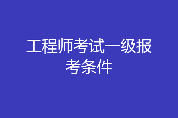 工程师考试一级报考条件