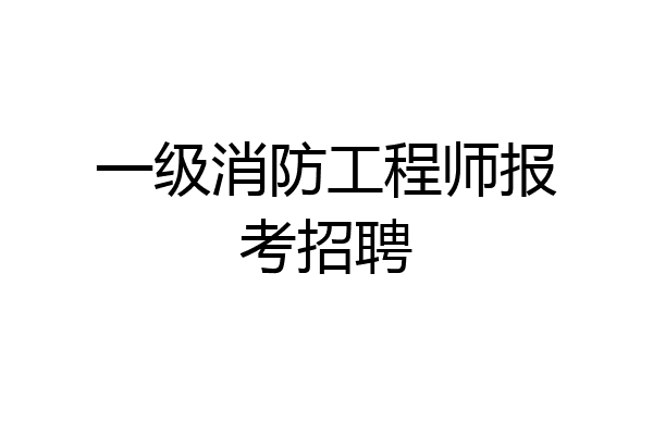 一级消防工程师报考招聘