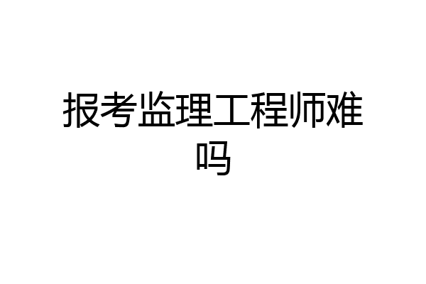 报考监理工程师难吗
