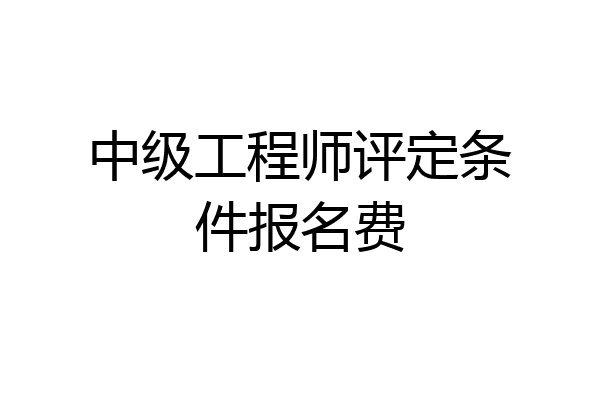 中级工程师评定条件报名费