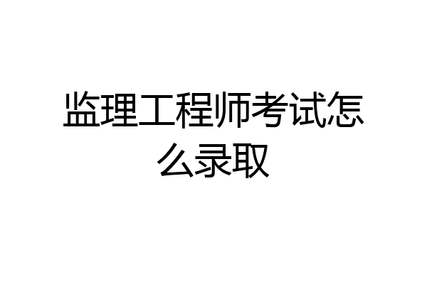 监理工程师考试怎么录取