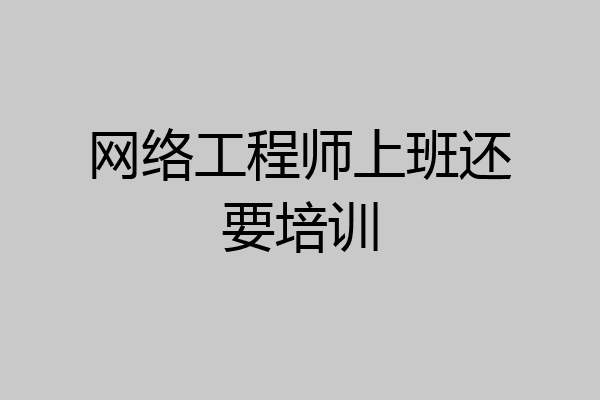 网络工程师上班还要培训