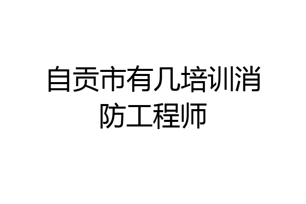 自贡市有几培训消防工程师