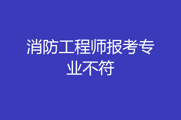 消防工程师报考专业不符