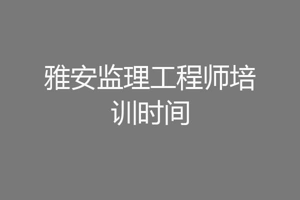 雅安监理工程师培训时间