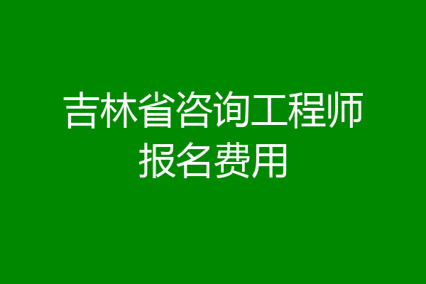 吉林省咨询工程师报名费用