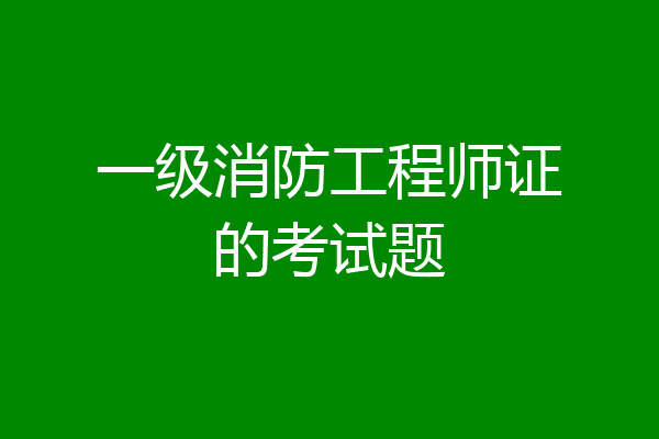 一级消防工程师证的考试题