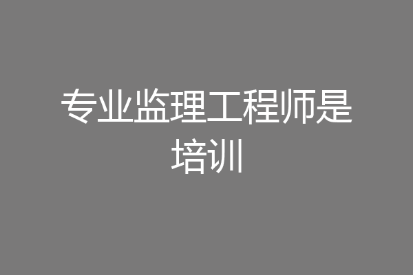 专业监理工程师是培训
