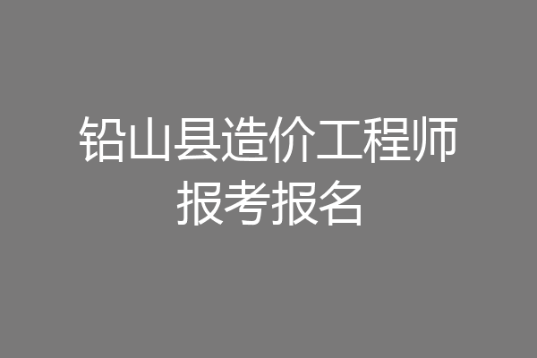 铅山县造价工程师报考报名
