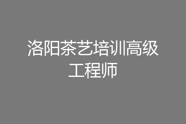 洛阳茶艺培训高级工程师