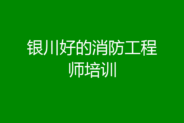 银川好的消防工程师培训