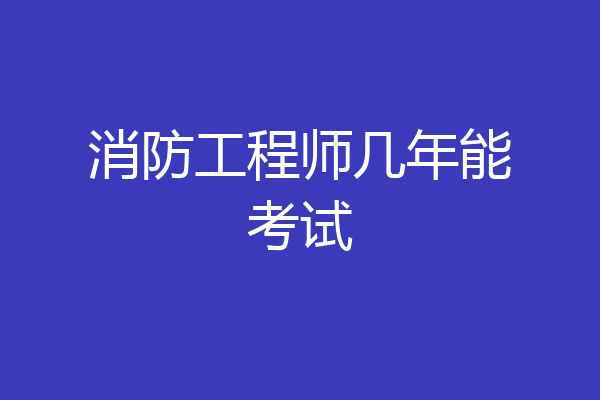 消防工程师几年能考试