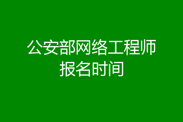 公安部网络工程师报名时间