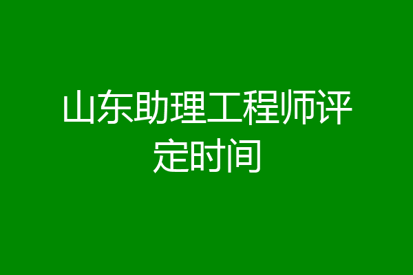 山东助理工程师评定时间