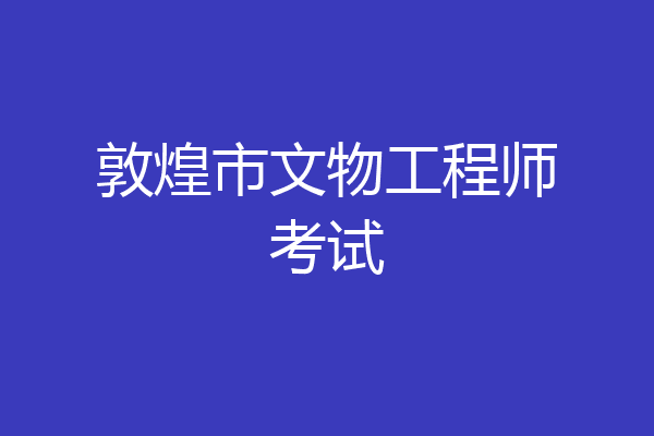 敦煌市文物工程师考试