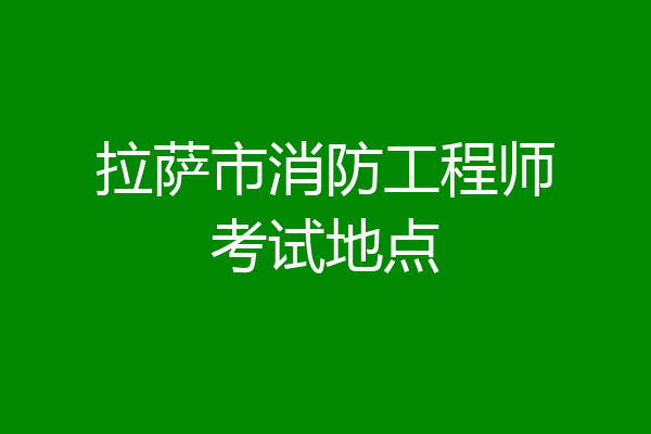 拉萨市消防工程师考试地点