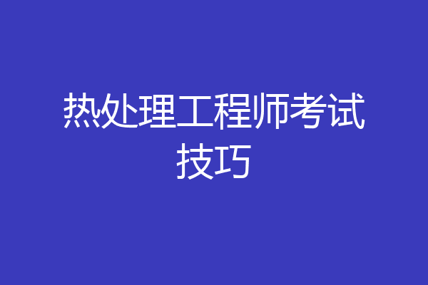 热处理工程师考试技巧