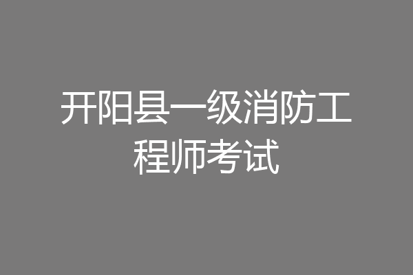开阳县一级消防工程师考试