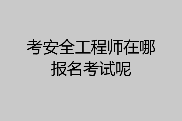 考安全工程师在哪报名考试呢
