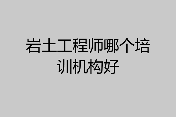 岩土工程师哪个培训机构好
