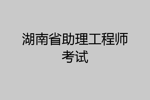 湖南省助理工程师考试