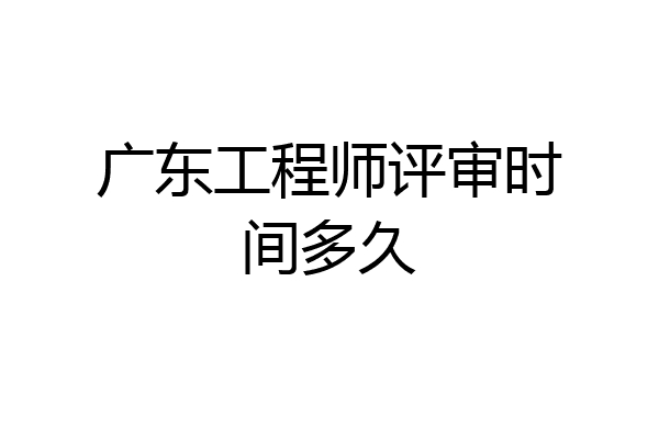 广东工程师评审时间多久