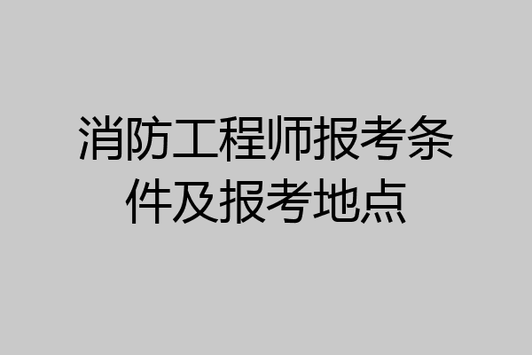 消防工程师报考条件及报考地点