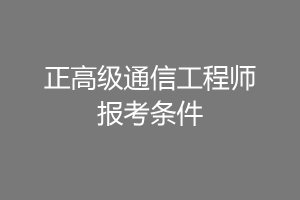 正高级通信工程师报考条件