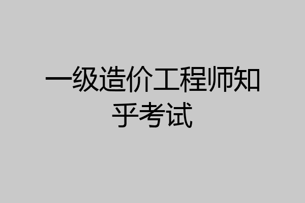 一级造价工程师知乎考试