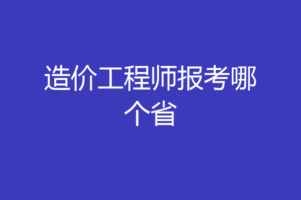 造价工程师报考哪个省