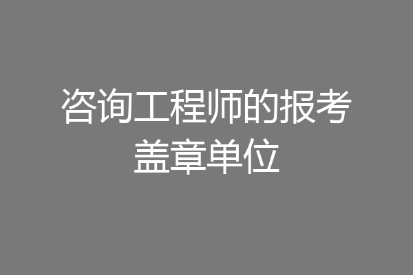 咨询工程师的报考盖章单位